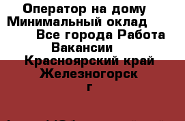 Оператор на дому › Минимальный оклад ­ 40 000 - Все города Работа » Вакансии   . Красноярский край,Железногорск г.